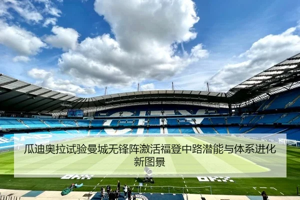 瓜迪奥拉试验曼城无锋阵激活福登中路潜能与体系进化新图景