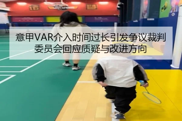 意甲VAR介入时间过长引发争议裁判委员会回应质疑与改进方向